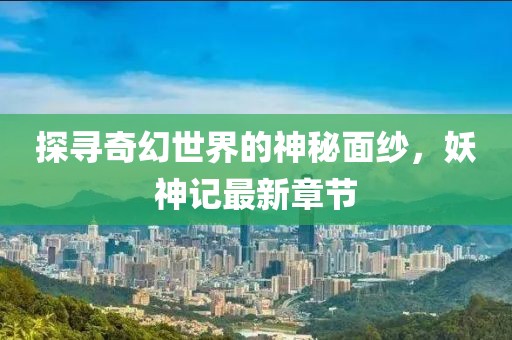探尋奇幻世界的神秘面紗，妖神記最新章節(jié)