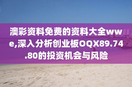 澳彩資料免費(fèi)的資料大全wwe,深入分析創(chuàng)業(yè)板OQX89.74.80的投資機(jī)會(huì)與風(fēng)險(xiǎn)