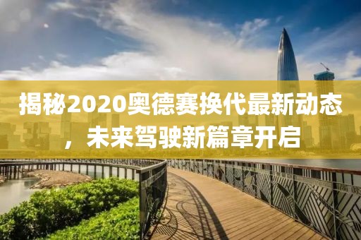 揭秘2020奧德賽換代最新動態(tài)，未來駕駛新篇章開啟