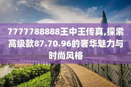 7777788888王中王傳真,探索高級款87.70.96的奢華魅力與時尚風(fēng)格