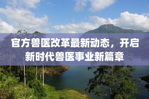 官方獸醫(yī)改革最新動態(tài)，開啟新時代獸醫(yī)事業(yè)新篇章