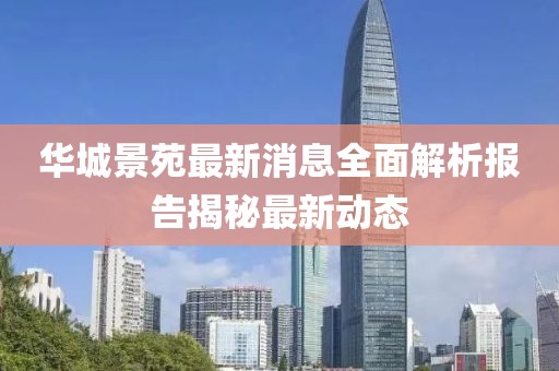 華城景苑最新消息全面解析報(bào)告揭秘最新動(dòng)態(tài)