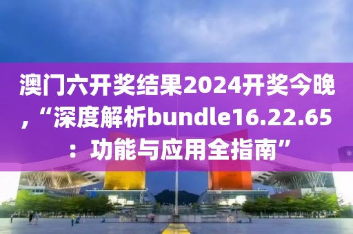 澳門六開獎結(jié)果2024開獎今晚,“深度解析bundle16.22.65：功能與應用全指南”