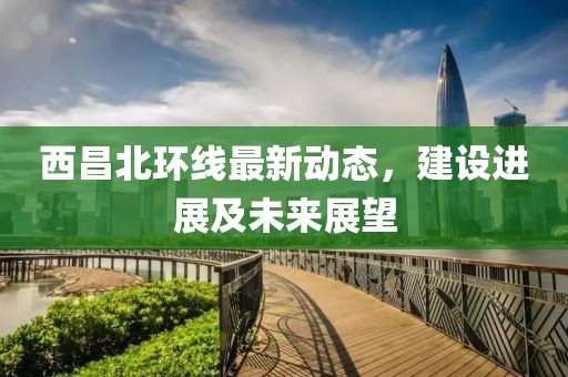 西昌北環(huán)線最新動態(tài)，建設(shè)進(jìn)展及未來展望