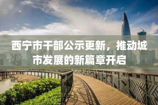 西寧市干部公示更新，推動城市發(fā)展的新篇章開啟
