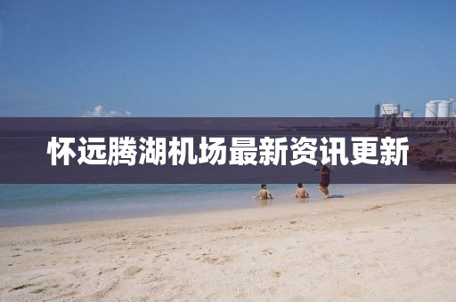 懷遠(yuǎn)騰湖機(jī)場最新資訊更新