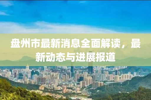 盤州市最新消息全面解讀，最新動態(tài)與進展報道