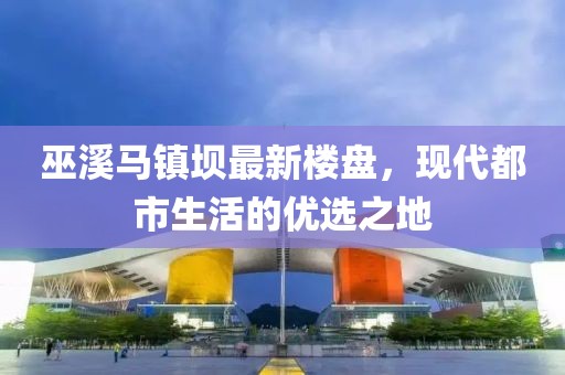 巫溪馬鎮(zhèn)壩最新樓盤，現(xiàn)代都市生活的優(yōu)選之地