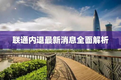 聯(lián)通內退最新消息全面解析