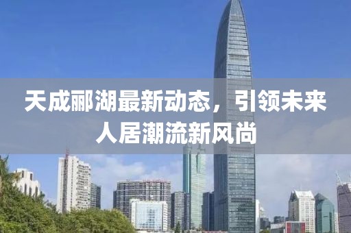 天成酈湖最新動態(tài)，引領(lǐng)未來人居潮流新風(fēng)尚