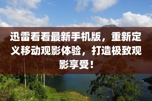 迅雷看看最新手機(jī)版，重新定義移動觀影體驗，打造極致觀影享受！