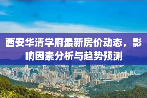 西安華清學(xué)府最新房?jī)r(jià)動(dòng)態(tài)，影響因素分析與趨勢(shì)預(yù)測(cè)