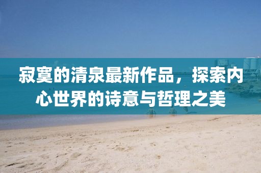 寂寞的清泉最新作品，探索內(nèi)心世界的詩意與哲理之美