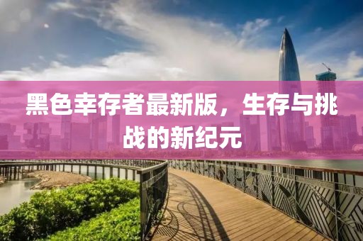 黑色幸存者最新版，生存與挑戰(zhàn)的新紀(jì)元