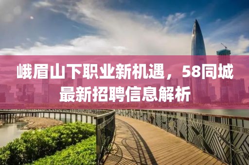 峨眉山下職業(yè)新機(jī)遇，58同城最新招聘信息解析