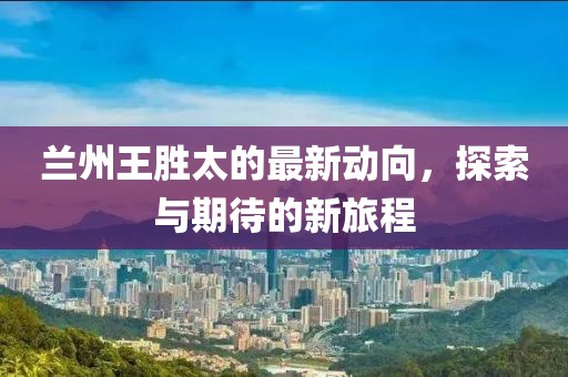 蘭州王勝太的最新動(dòng)向，探索與期待的新旅程