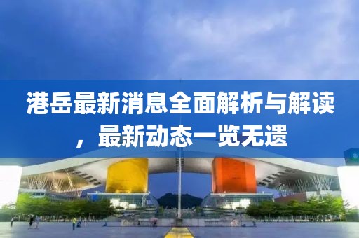 港岳最新消息全面解析與解讀，最新動態(tài)一覽無遺