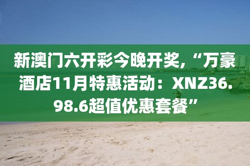 新澳門六開彩今晚開獎,“萬豪酒店11月特惠活動：XNZ36.98.6超值優(yōu)惠套餐”