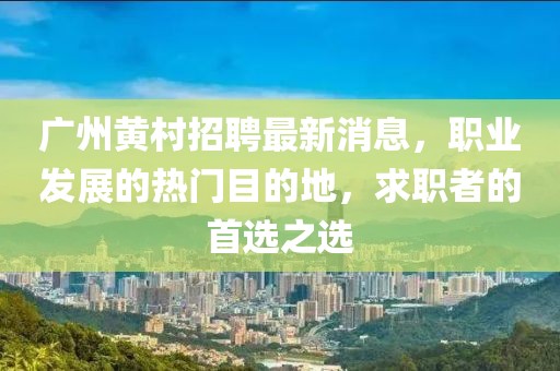 廣州黃村招聘最新消息，職業(yè)發(fā)展的熱門目的地，求職者的首選之選