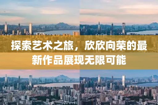 探索藝術(shù)之旅，欣欣向榮的最新作品展現(xiàn)無限可能
