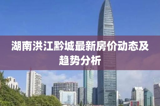 湖南洪江黔城最新房價(jià)動(dòng)態(tài)及趨勢(shì)分析
