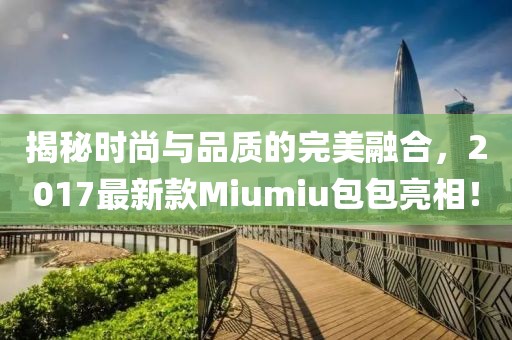 揭秘時尚與品質(zhì)的完美融合，2017最新款Miumiu包包亮相！