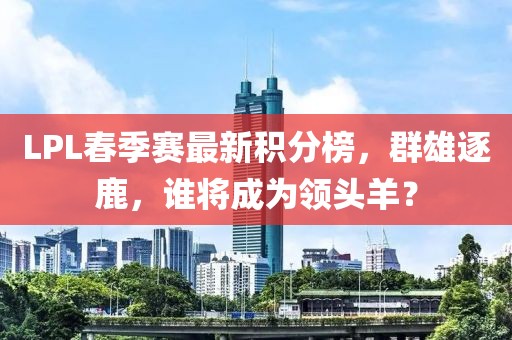 LPL春季賽最新積分榜，群雄逐鹿，誰將成為領頭羊？