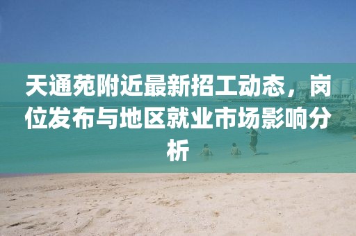 天通苑附近最新招工動(dòng)態(tài)，崗位發(fā)布與地區(qū)就業(yè)市場影響分析