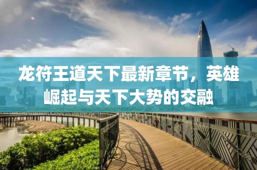 龍符王道天下最新章節(jié)，英雄崛起與天下大勢(shì)的交融