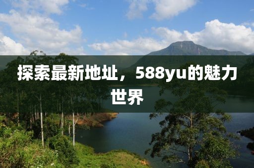 探索最新地址，588yu的魅力世界