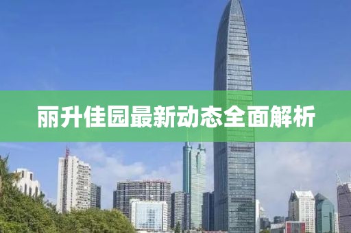 麗升佳園最新動態(tài)全面解析