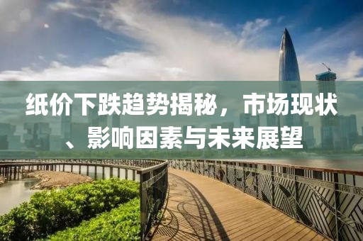紙價下跌趨勢揭秘，市場現(xiàn)狀、影響因素與未來展望