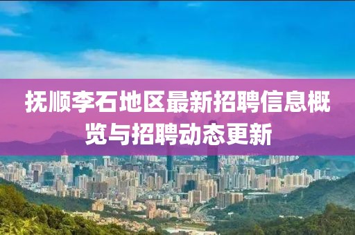 撫順李石地區(qū)最新招聘信息概覽與招聘動態(tài)更新