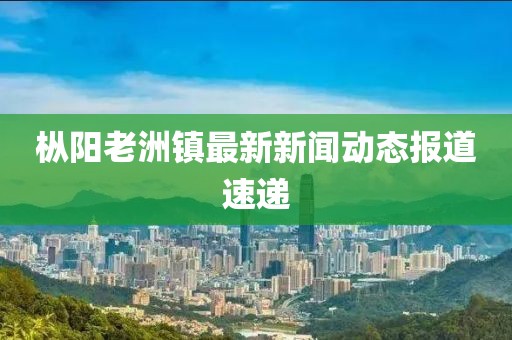 樅陽老洲鎮(zhèn)最新新聞動態(tài)報(bào)道速遞
