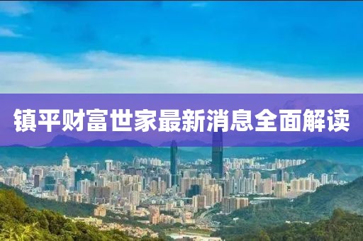 鎮(zhèn)平財富世家最新消息全面解讀