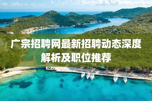 廣宗招聘網(wǎng)最新招聘動態(tài)深度解析及職位推薦