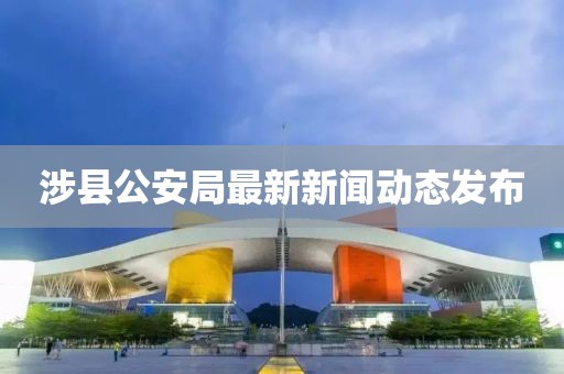 涉縣公安局最新新聞動態(tài)發(fā)布