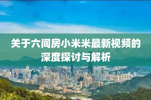 關(guān)于六間房小米米最新視頻的深度探討與解析