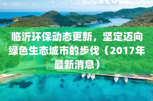 臨沂環(huán)保動(dòng)態(tài)更新，堅(jiān)定邁向綠色生態(tài)城市的步伐（2017年最新消息）