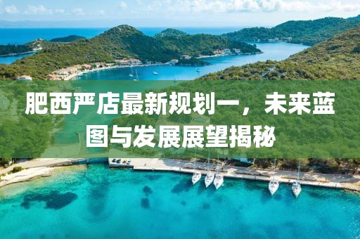 肥西嚴(yán)店最新規(guī)劃一，未來藍(lán)圖與發(fā)展展望揭秘