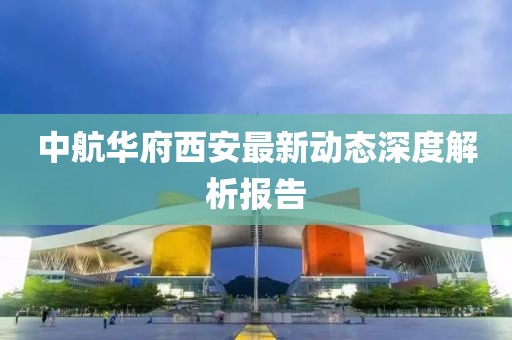 中航華府西安最新動態(tài)深度解析報告