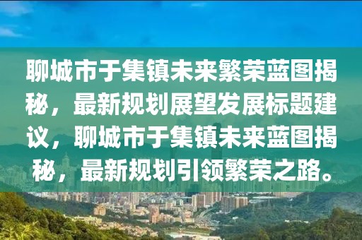 聊城市于集鎮(zhèn)未來繁榮藍(lán)圖揭秘，最新規(guī)劃展望發(fā)展標(biāo)題建議，聊城市于集鎮(zhèn)未來藍(lán)圖揭秘，最新規(guī)劃引領(lǐng)繁榮之路。