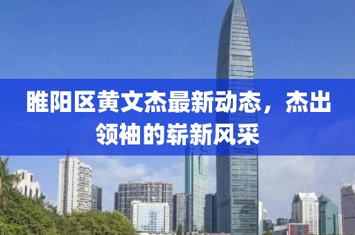 睢陽區(qū)黃文杰最新動態(tài)，杰出領(lǐng)袖的嶄新風(fēng)采