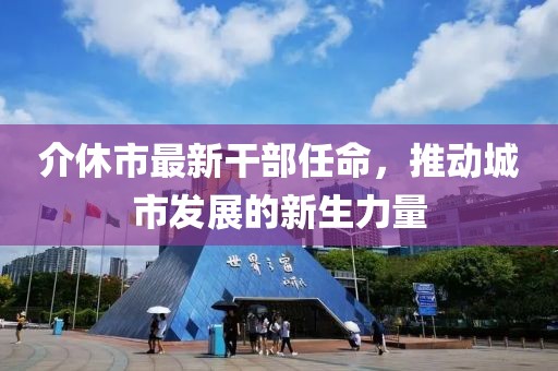 介休市最新干部任命，推動城市發(fā)展的新生力量