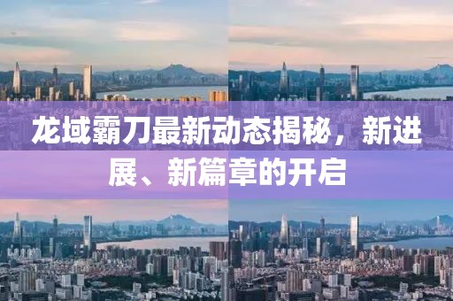 龍域霸刀最新動態(tài)揭秘，新進(jìn)展、新篇章的開啟