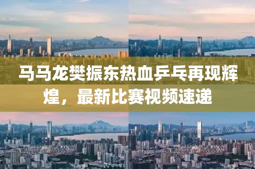 馬馬龍樊振東熱血乒乓再現(xiàn)輝煌，最新比賽視頻速遞