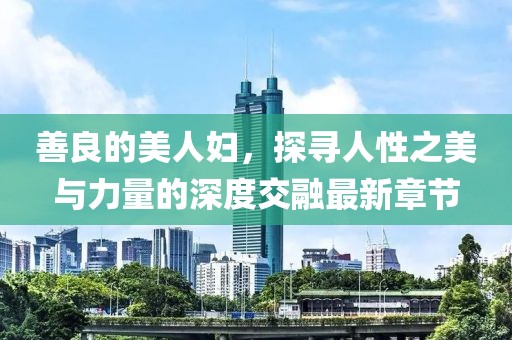 善良的美人婦，探尋人性之美與力量的深度交融最新章節(jié)