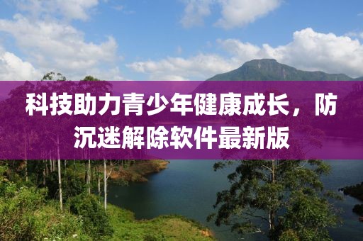 科技助力青少年健康成長，防沉迷解除軟件最新版