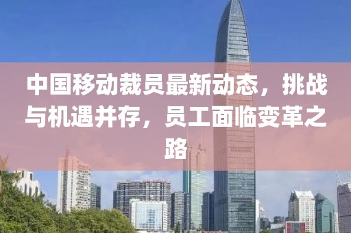 中國移動裁員最新動態(tài)，挑戰(zhàn)與機(jī)遇并存，員工面臨變革之路