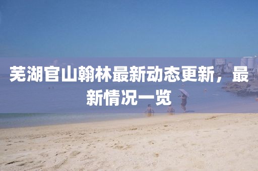 蕪湖官山翰林最新動態(tài)更新，最新情況一覽